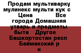 Продам мультиварку мулинекс мульти кук с490 › Цена ­ 4 000 - Все города Домашняя утварь и предметы быта » Другое   . Башкортостан респ.,Баймакский р-н